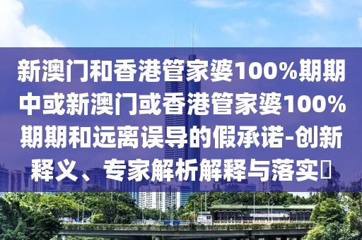 新澳門和香港管家婆100%期期中或新澳門或香港管家婆100%期期和遠離誤導的假承諾-創新釋義、專家解析解釋與落實?